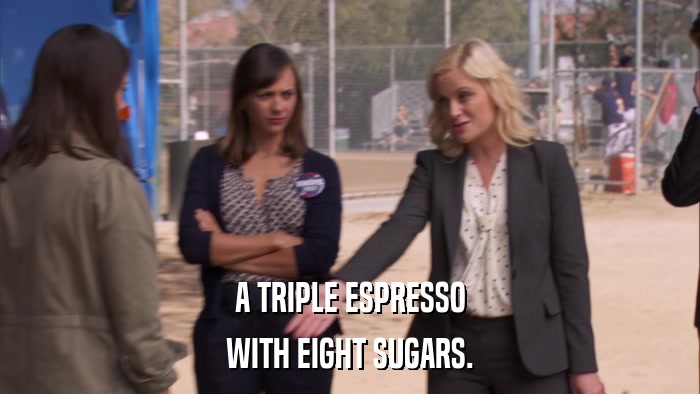 A TRIPLE ESPRESSO WITH EIGHT SUGARS. 