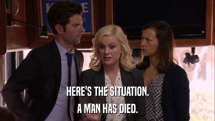 HERE'S THE SITUATION. A MAN HAS DIED. 