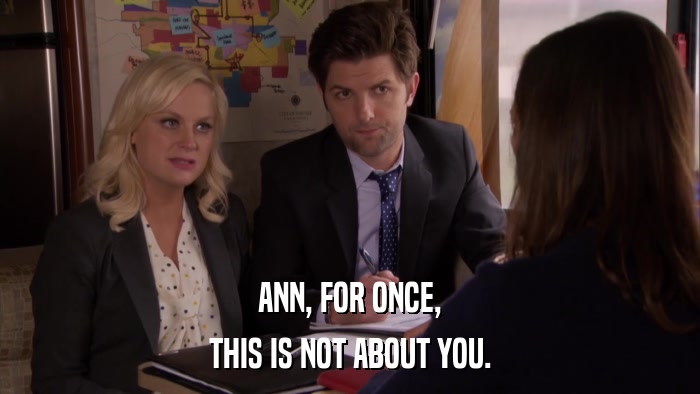 ANN, FOR ONCE, THIS IS NOT ABOUT YOU. 