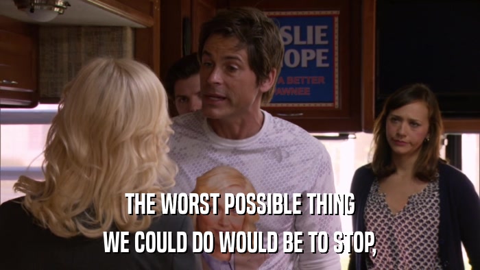 THE WORST POSSIBLE THING WE COULD DO WOULD BE TO STOP, 