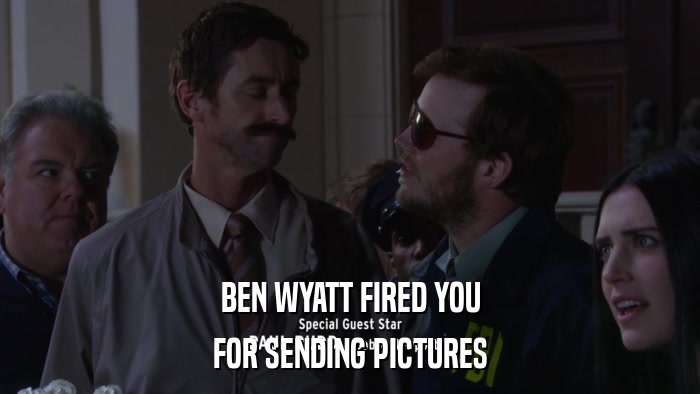 BEN WYATT FIRED YOU FOR SENDING PICTURES 