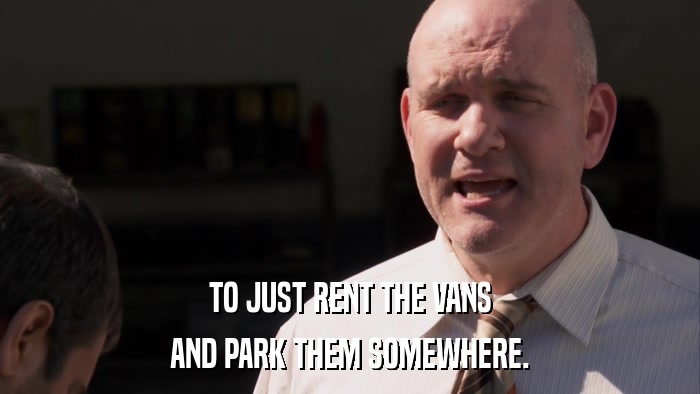 TO JUST RENT THE VANS AND PARK THEM SOMEWHERE. 