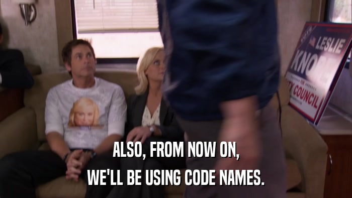 ALSO, FROM NOW ON, WE'LL BE USING CODE NAMES. 