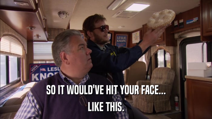 SO IT WOULD'VE HIT YOUR FACE... LIKE THIS. 