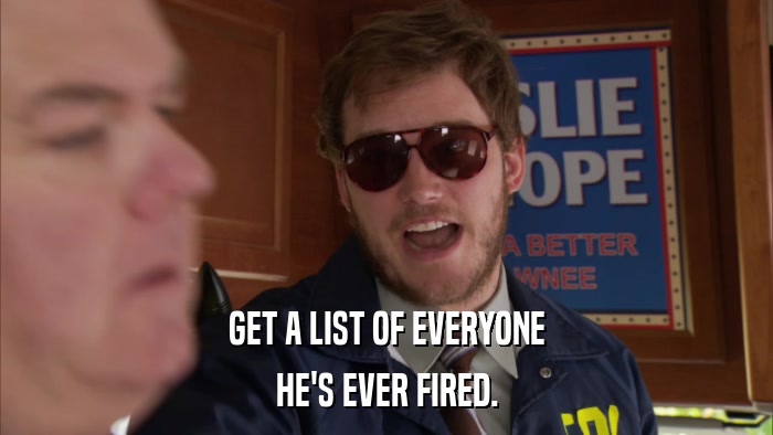 GET A LIST OF EVERYONE HE'S EVER FIRED. 