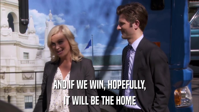 AND IF WE WIN, HOPEFULLY, IT WILL BE THE HOME 