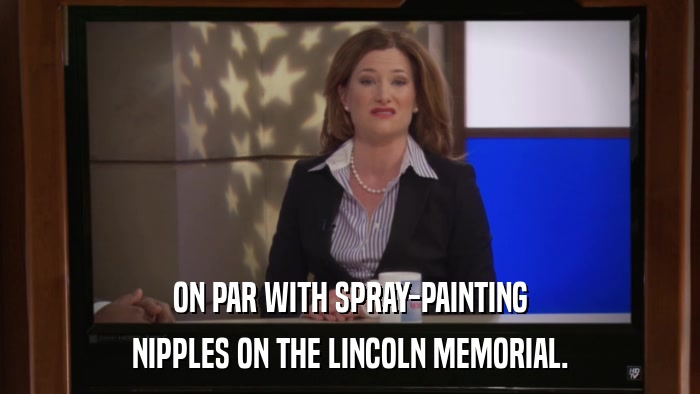 ON PAR WITH SPRAY-PAINTING NIPPLES ON THE LINCOLN MEMORIAL. 