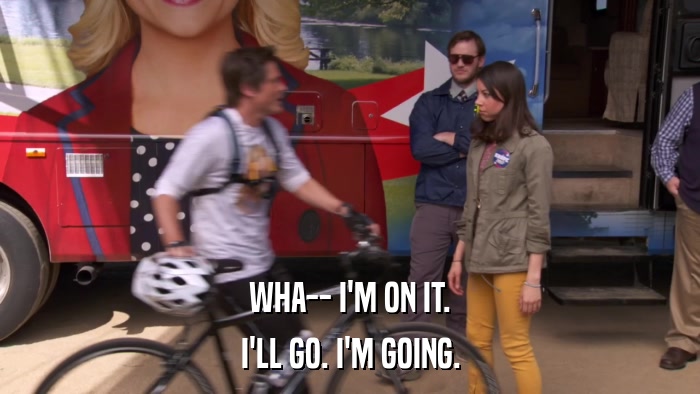 WHA-- I'M ON IT. I'LL GO. I'M GOING. 