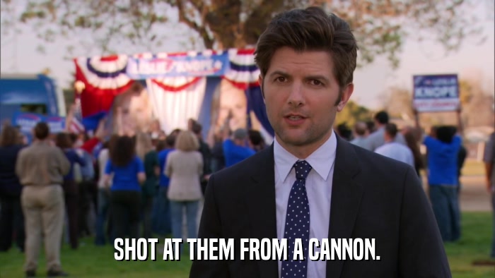 SHOT AT THEM FROM A CANNON.  