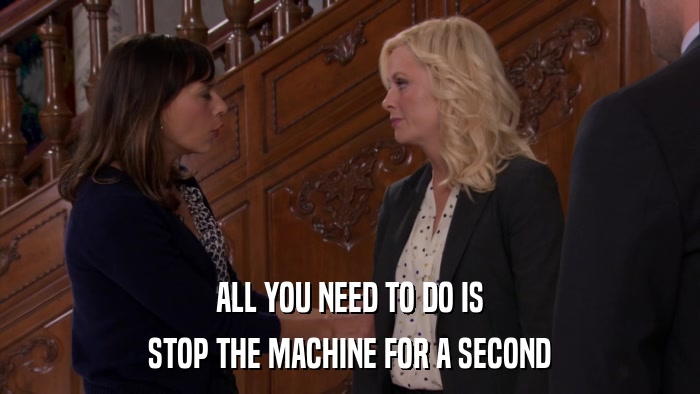 ALL YOU NEED TO DO IS STOP THE MACHINE FOR A SECOND 