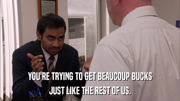 YOU'RE TRYING TO GET BEAUCOUP BUCKS JUST LIKE THE REST OF US. 