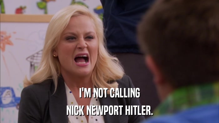 I'M NOT CALLING NICK NEWPORT HITLER. 