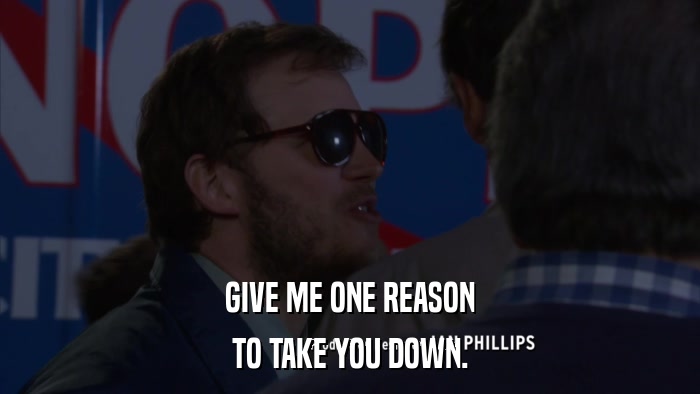 GIVE ME ONE REASON TO TAKE YOU DOWN. 