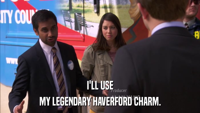 I'LL USE MY LEGENDARY HAVERFORD CHARM. 