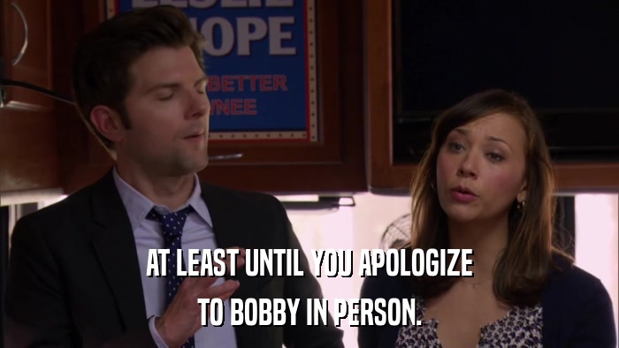 AT LEAST UNTIL YOU APOLOGIZE TO BOBBY IN PERSON. 