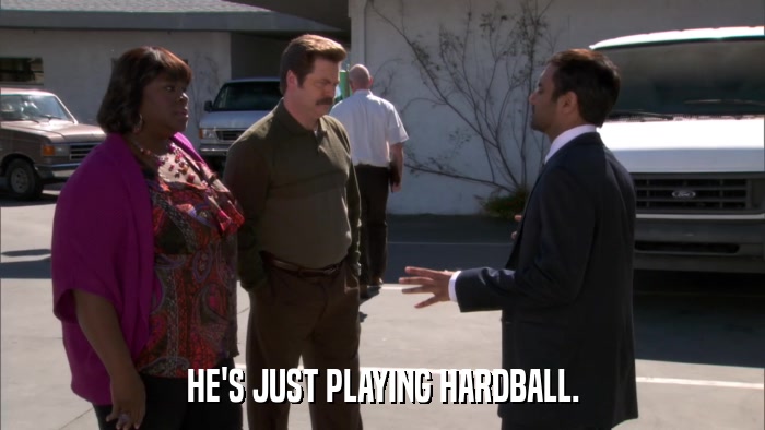 HE'S JUST PLAYING HARDBALL.  