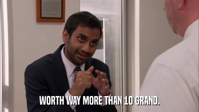 WORTH WAY MORE THAN 10 GRAND.  