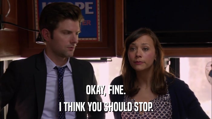 OKAY, FINE. I THINK YOU SHOULD STOP. 