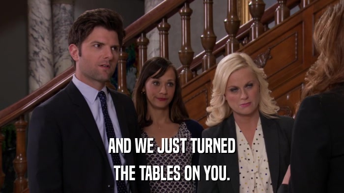 AND WE JUST TURNED THE TABLES ON YOU. 