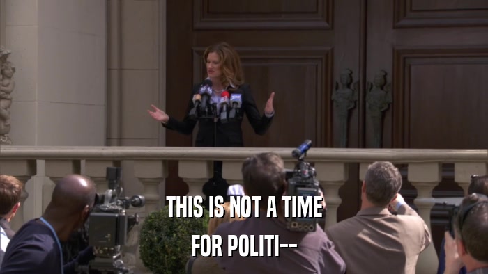 THIS IS NOT A TIME FOR POLITI-- 