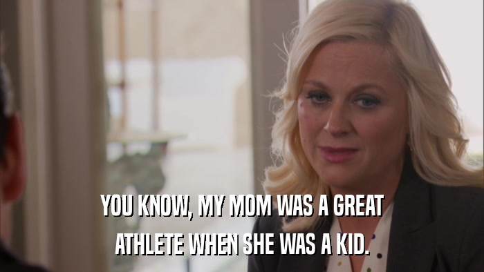 YOU KNOW, MY MOM WAS A GREAT ATHLETE WHEN SHE WAS A KID. 