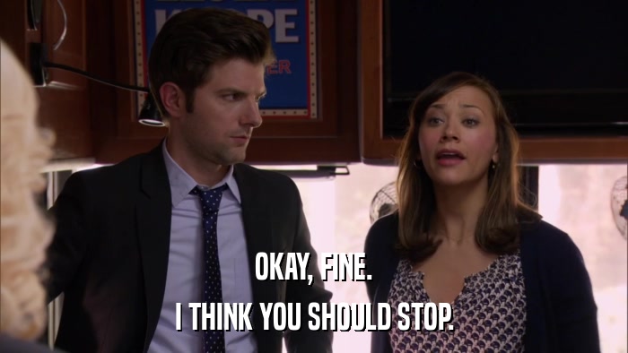 OKAY, FINE. I THINK YOU SHOULD STOP. 