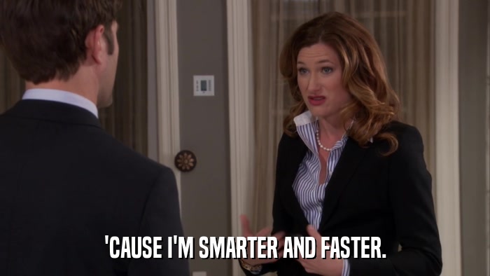 'CAUSE I'M SMARTER AND FASTER.  