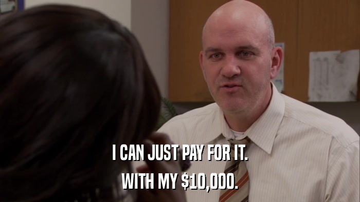 I CAN JUST PAY FOR IT. WITH MY $10,000. 