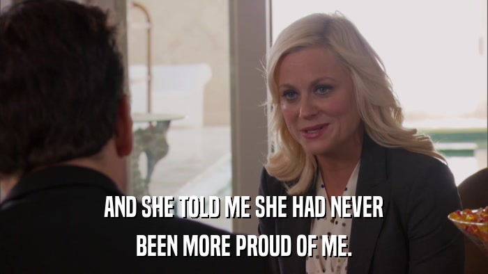 AND SHE TOLD ME SHE HAD NEVER BEEN MORE PROUD OF ME. 