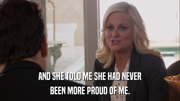 AND SHE TOLD ME SHE HAD NEVER BEEN MORE PROUD OF ME. 
