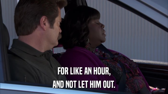 FOR LIKE AN HOUR, AND NOT LET HIM OUT. 