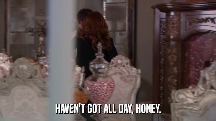 HAVEN'T GOT ALL DAY, HONEY.  