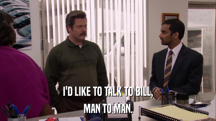 I'D LIKE TO TALK TO BILL, MAN TO MAN. 