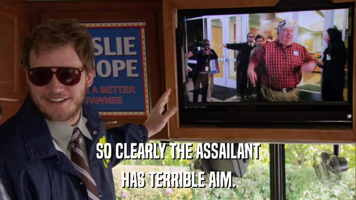 SO CLEARLY THE ASSAILANT HAS TERRIBLE AIM. 
