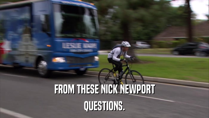 FROM THESE NICK NEWPORT QUESTIONS. 