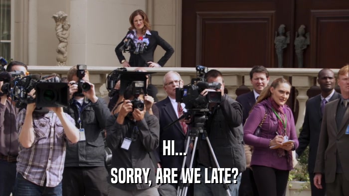 HI... SORRY, ARE WE LATE? 