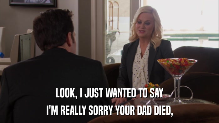 LOOK, I JUST WANTED TO SAY I'M REALLY SORRY YOUR DAD DIED, 