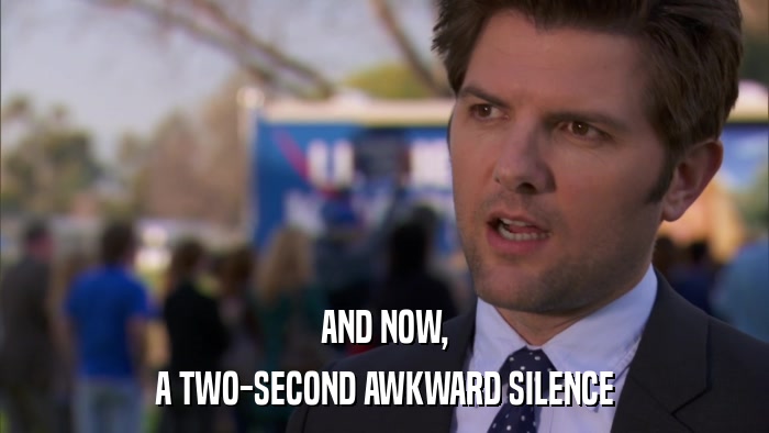 AND NOW, A TWO-SECOND AWKWARD SILENCE 