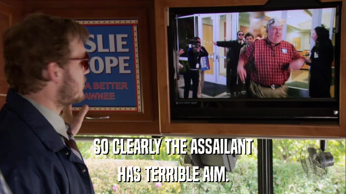 SO CLEARLY THE ASSAILANT HAS TERRIBLE AIM. 