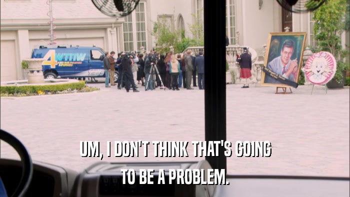 UM, I DON'T THINK THAT'S GOING TO BE A PROBLEM. 