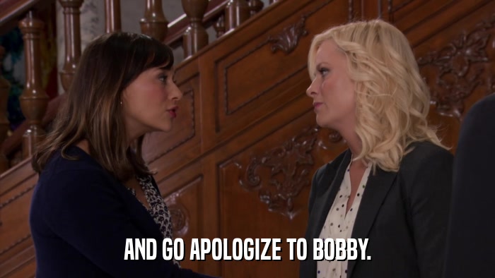 AND GO APOLOGIZE TO BOBBY.  