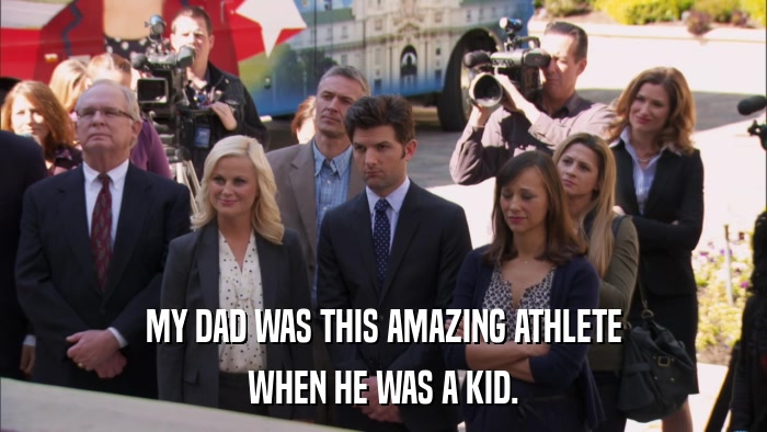MY DAD WAS THIS AMAZING ATHLETE WHEN HE WAS A KID. 
