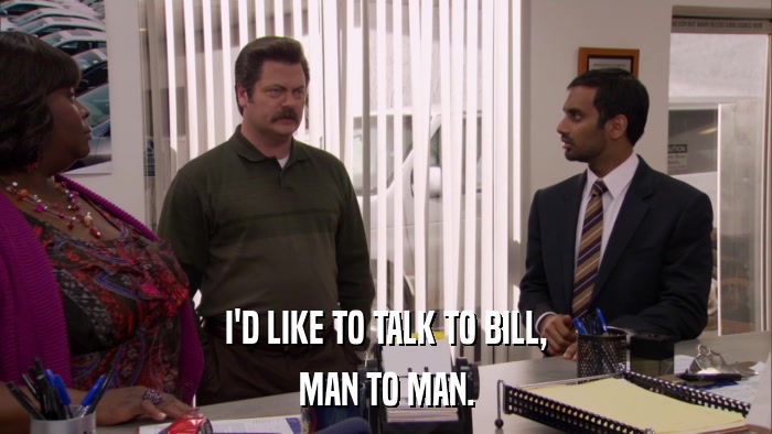 I'D LIKE TO TALK TO BILL, MAN TO MAN. 