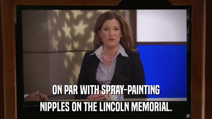 ON PAR WITH SPRAY-PAINTING NIPPLES ON THE LINCOLN MEMORIAL. 