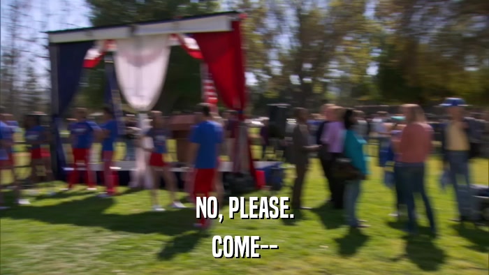 NO, PLEASE. COME-- 