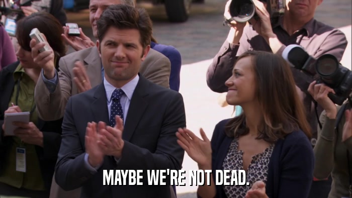 MAYBE WE'RE NOT DEAD.  