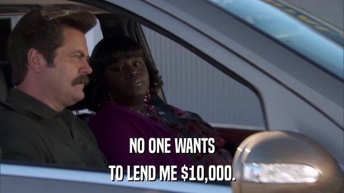 NO ONE WANTS TO LEND ME $10,000. 
