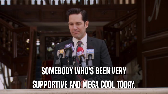 SOMEBODY WHO'S BEEN VERY SUPPORTIVE AND MEGA COOL TODAY. 