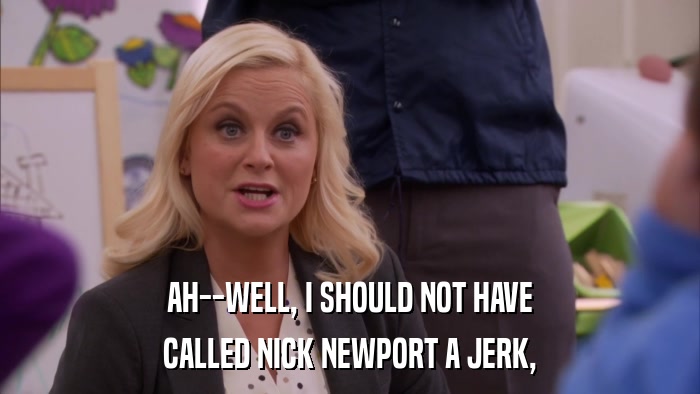 AH--WELL, I SHOULD NOT HAVE CALLED NICK NEWPORT A JERK, 