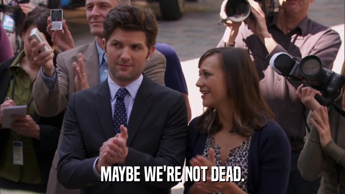 MAYBE WE'RE NOT DEAD.  